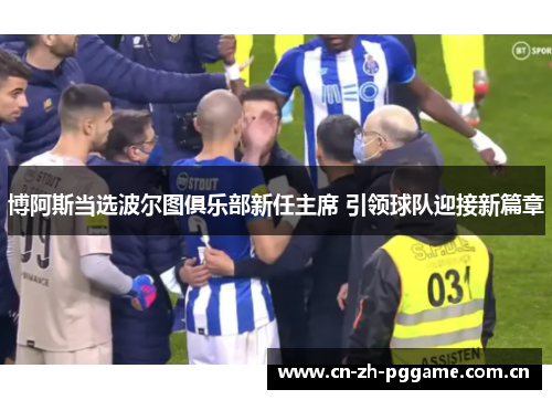 博阿斯当选波尔图俱乐部新任主席 引领球队迎接新篇章