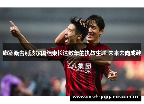 康塞桑告别波尔图结束长达数年的执教生涯 未来去向成谜