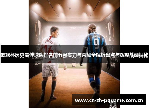 欧联杯历史最佳球队排名前五强实力与荣耀全解析盘点与辉煌战绩揭秘 欧联杯历史最佳球队排名前五强实力与荣耀全解析盘点与辉煌战绩揭秘