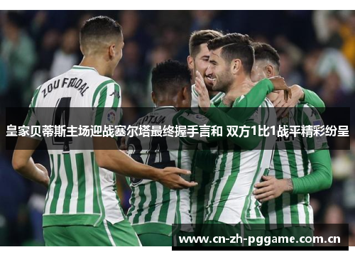 皇家贝蒂斯主场迎战塞尔塔最终握手言和 双方1比1战平精彩纷呈 皇家贝蒂斯主场迎战塞尔塔最终握手言和 双方1比1战平精彩纷呈